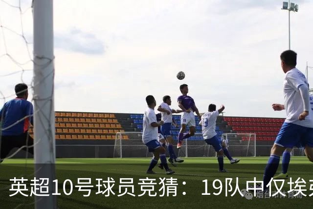 英超10号球员竞猜：19队中仅埃弗顿缺失，你能答多少？